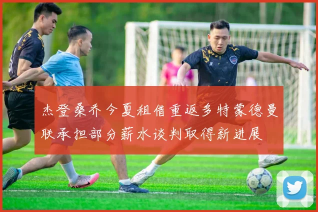 杰登桑乔今夏租借重返多特蒙德曼联承担部分薪水谈判取得新进展