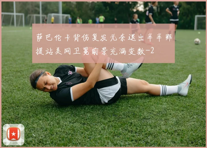 萨巴伦卡背伤复发无奈退出辛辛那提站美网卫冕前景充满变数