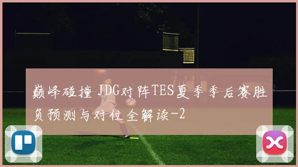 巅峰碰撞 JDG对阵TES夏季季后赛胜负预测与对位全解读