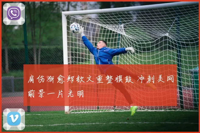肩伤渐愈郑钦文重整旗鼓 冲刺美网前景一片光明