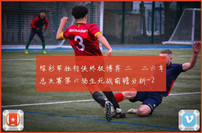 绿衫军独行侠终极博弈 二〇二六年总决赛第六场生死战前瞻分析