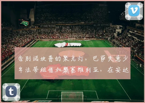 告别诺坎普的聚光灯，巴萨失意少年法蒂租借加盟塞维利亚，在安达卢西亚大地寻求足球生涯的复兴奇迹