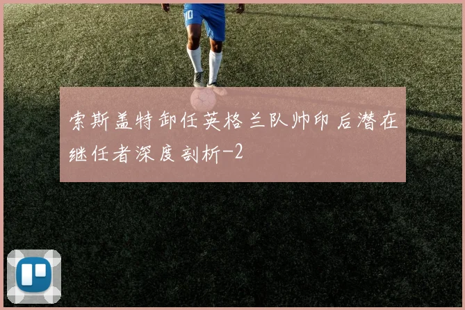 索斯盖特卸任英格兰队帅印后潜在继任者深度剖析