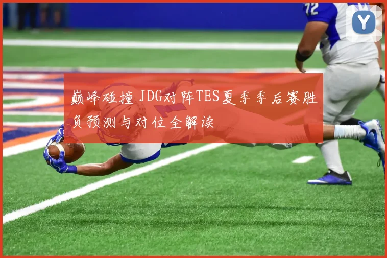 巅峰碰撞 JDG对阵TES夏季季后赛胜负预测与对位全解读