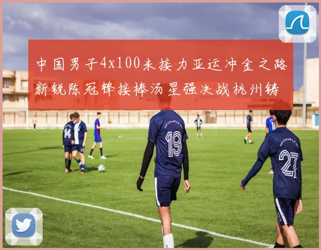 中国男子4x100米接力亚运冲金之路新锐陈冠锋接棒汤星强决战杭州铸辉煌
