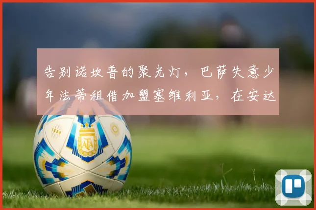 告别诺坎普的聚光灯,巴萨失意少年法蒂租借加盟塞维利亚,在安达卢西亚大地寻求足球生涯的复兴奇迹