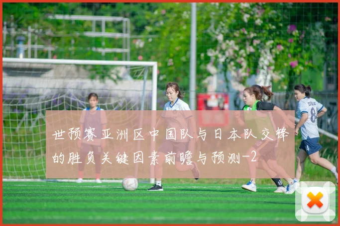 世预赛亚洲区中国队与日本队交锋的胜负关键因素前瞻与预测