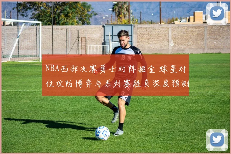 NBA西部决赛勇士对阵掘金 球星对位攻防博弈与系列赛胜负深度预测