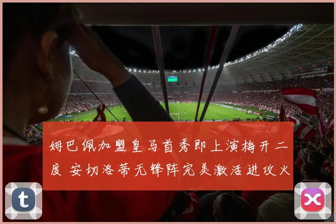姆巴佩加盟皇马首秀即上演梅开二度 安切洛蒂无锋阵完美激活进攻火力