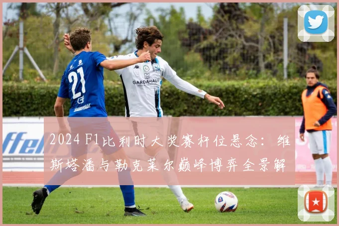 2024 F1比利时大奖赛杆位悬念：维斯塔潘与勒克莱尔巅峰博弈全景解析