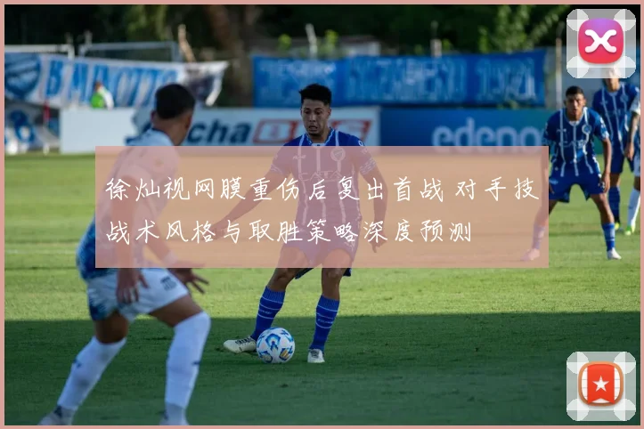 徐灿视网膜重伤后复出首战 对手技战术风格与取胜策略深度预测