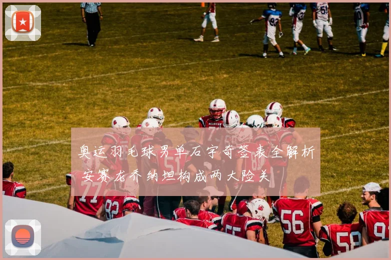奥运羽毛球男单石宇奇签表全解析 安赛龙乔纳坦构成两大险关