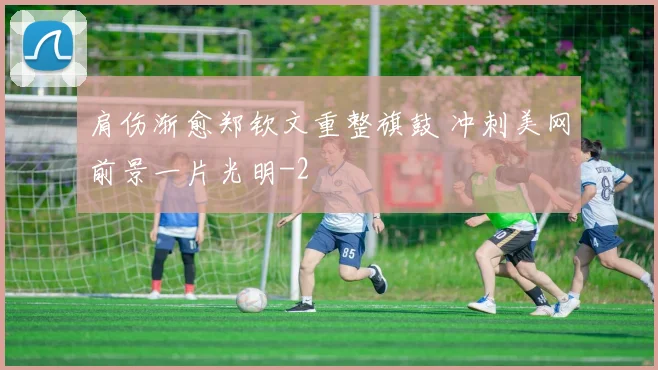 肩伤渐愈郑钦文重整旗鼓 冲刺美网前景一片光明
