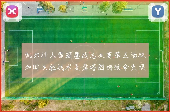 凯尔特人雷霆鏖战总决赛第五场双加时决胜战术复盘塔图姆致命失误葬送好局