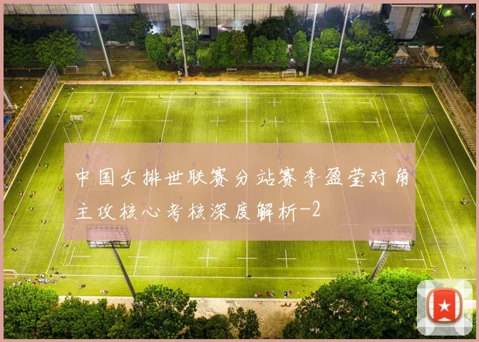 中国女排世联赛分站赛李盈莹对角主攻核心考核深度解析